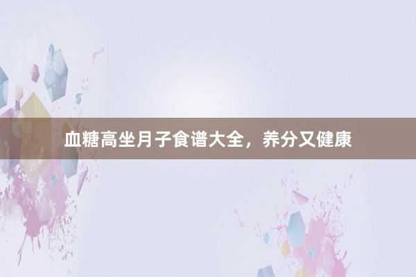 血糖高坐月子食谱大全,养分又健康
