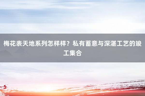 梅花表天地系列怎样样?私有蓄意与深湛工艺的竣工集合