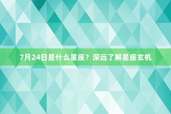 7月24日是什么星座？深远了解星座玄机