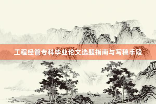 工程经管专科毕业论文选题指南与写稿手段
